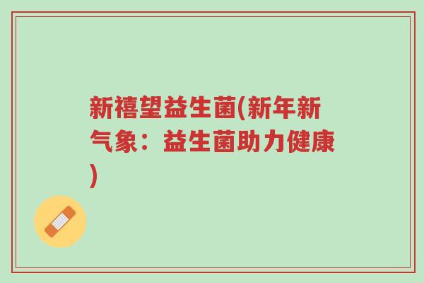 新禧望益生菌(新年新气象:益生菌助力健康)-第1张图片-超越 新禧望益生菌(新年新气象:益生菌助力健康)-第1张图片-超越