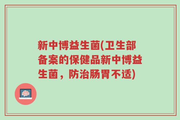 新中博益生菌(卫生部备案的保健品新中博益生菌,防治肠胃不适)-第1张图片-超越 新中博益生菌(卫生部备案的保健品新中博益生菌,防治肠胃不适)-第1张图片-超越