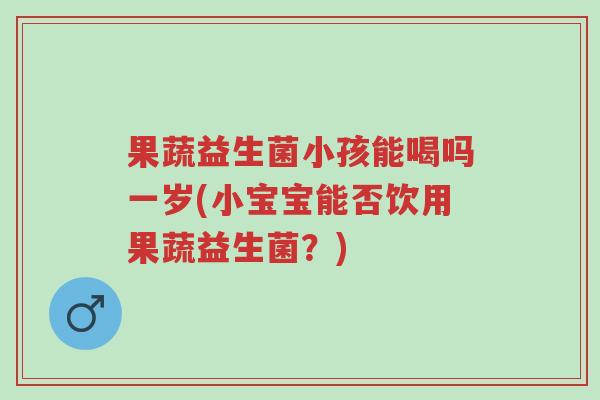 果蔬益生菌小孩能喝吗一岁(小宝宝能否饮用果蔬益生菌?)-第1张图片-超越 果蔬益生菌小孩能喝吗一岁(小宝宝能否饮用果蔬益生菌?)-第1张图片-超越