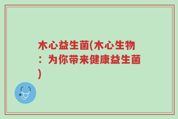 木心益生菌(木心生物：为你带来健康益生菌)-第1张图片-超越