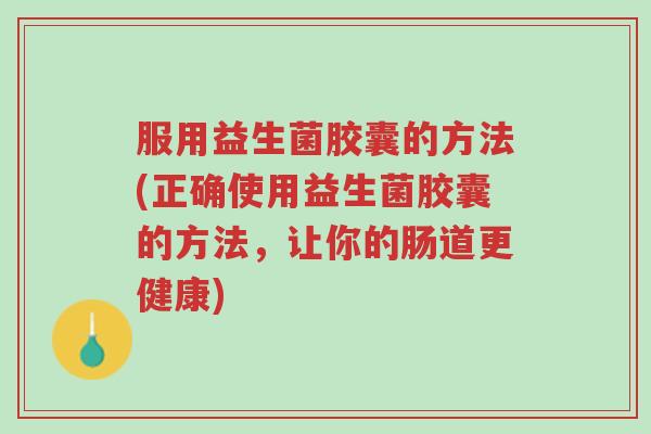 服用益生菌胶囊的方法(正确使用益生菌胶囊的方法,让你的肠道更健康)-第1张图片-超越 服用益生菌胶囊的方法(正确使用益生菌胶囊的方法,让你的肠道更健康)-第1张图片-超越