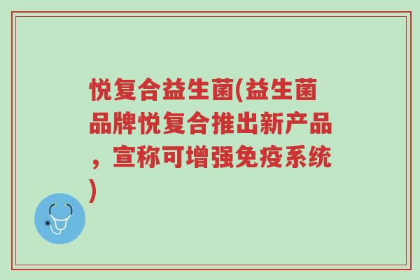 悦复合益生菌(益生菌品牌悦复合推出新产品,宣称可增强免疫系统)-第1张图片-超越 悦复合益生菌(益生菌品牌悦复合推出新产品,宣称可增强免疫系统)-第1张图片-超越