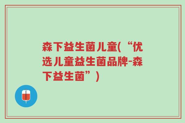 森下益生菌儿童(“优选儿童益生菌品牌-森下益生菌”)-第1张图片-超越
