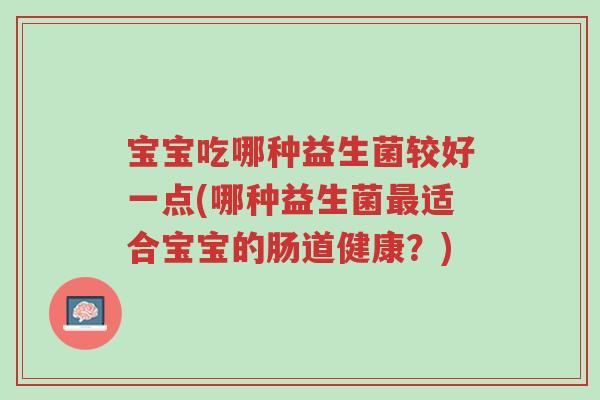 宝宝吃哪种益生菌较好一点(哪种益生菌最适合宝宝的肠道健康?)-第1张图片-超越 宝宝吃哪种益生菌较好一点(哪种益生菌最适合宝宝的肠道健康?)-第1张图片-超越