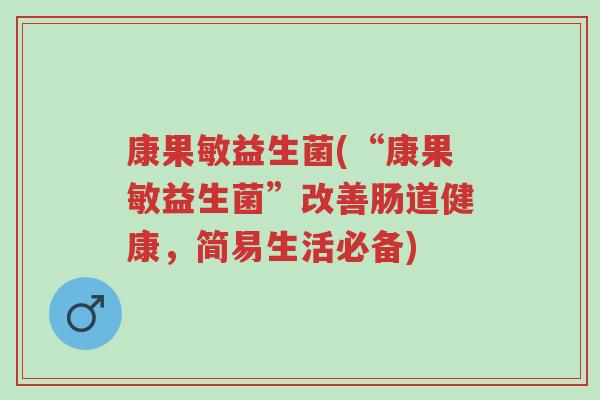 康果敏益生菌(“康果敏益生菌”改善肠道健康,简易生活必备)-第1张图片-超越 康果敏益生菌(“康果敏益生菌”改善肠道健康,简易生活必备)-第1张图片-超越