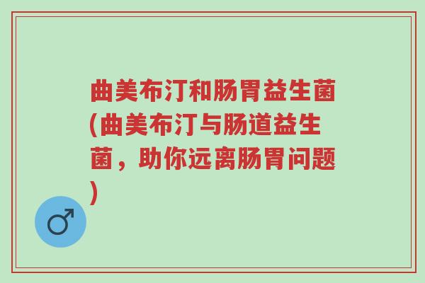曲美布汀和肠胃益生菌(曲美布汀与肠道益生菌,助你远离肠胃问题)-第1张图片-超越 曲美布汀和肠胃益生菌(曲美布汀与肠道益生菌,助你远离肠胃问题)-第1张图片-超越