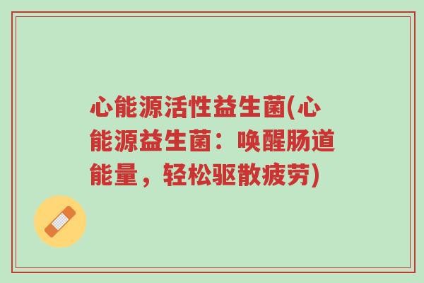 心能源活性益生菌(心能源益生菌：唤醒肠道能量，轻松驱散疲劳)-第1张图片-超越