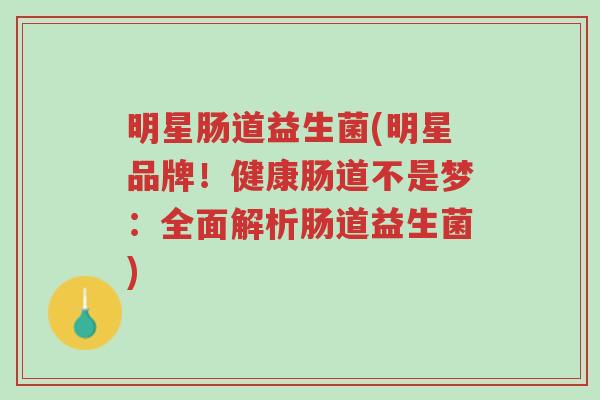 明星肠道益生菌(明星品牌!健康肠道不是梦:全面解析肠道益生菌)-第1张图片-超越 明星肠道益生菌(明星品牌!健康肠道不是梦:全面解析肠道益生菌)-第1张图片-超越