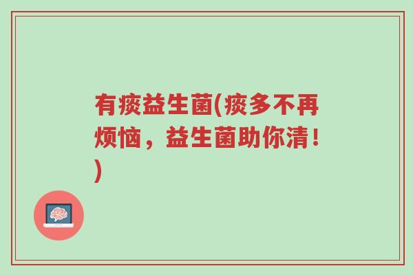 有痰益生菌(痰多不再烦恼,益生菌助你清!)-第1张图片-超越 有痰益生菌(痰多不再烦恼,益生菌助你清!)-第1张图片-超越