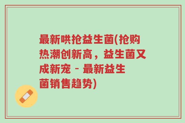 最新哄抢益生菌(抢购热潮创新高,益生菌又成新宠 - 最新益生菌销售趋势)-第1张图片-超越 最新哄抢益生菌(抢购热潮创新高,益生菌又成新宠 - 最新益生菌销售趋势)-第1张图片-超越