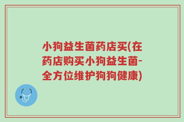 小狗益生菌药店买(在药店购买小狗益生菌-全方位维护狗狗健康)-第1张图片-超越 小狗益生菌药店买(在药店购买小狗益生菌-全方位维护狗狗健康)-第1张图片-超越