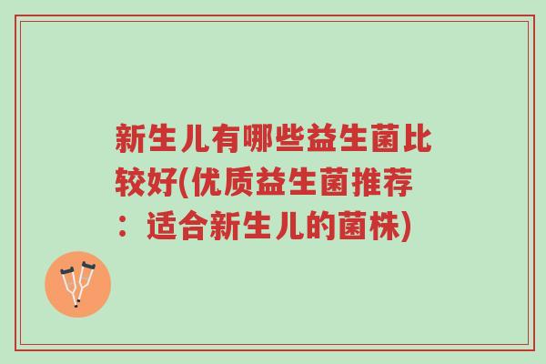 新生儿有哪些益生菌比较好(优质益生菌推荐：适合新生儿的菌株)-第1张图片-超越