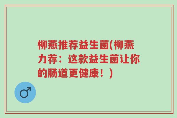 柳燕推荐益生菌(柳燕力荐:这款益生菌让你的肠道更健康!)-第1张图片-超越 柳燕推荐益生菌(柳燕力荐:这款益生菌让你的肠道更健康!)-第1张图片-超越
