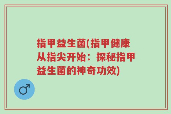 指甲益生菌(指甲健康从指尖开始:探秘指甲益生菌的神奇功效)-第1张图片-超越 指甲益生菌(指甲健康从指尖开始:探秘指甲益生菌的神奇功效)-第1张图片-超越