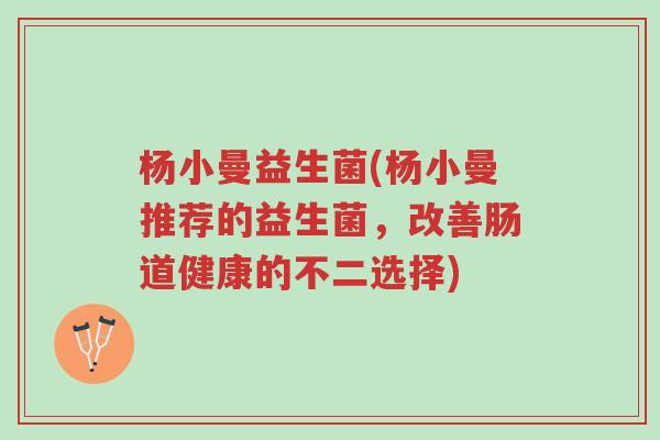 杨小曼益生菌(杨小曼推荐的益生菌,改善肠道健康的不二选择)-第1张图片-超越 杨小曼益生菌(杨小曼推荐的益生菌,改善肠道健康的不二选择)-第1张图片-超越