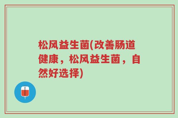 松风益生菌(改善肠道健康,松风益生菌,自然好选择)-第1张图片-超越 松风益生菌(改善肠道健康,松风益生菌,自然好选择)-第1张图片-超越