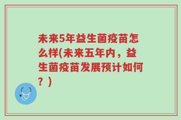 未来5年益生菌疫苗怎么样(未来五年内,益生菌疫苗发展预计如何?)-第1张图片-超越 未来5年益生菌疫苗怎么样(未来五年内,益生菌疫苗发展预计如何?)-第1张图片-超越