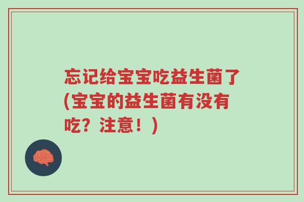 忘记给宝宝吃益生菌了(宝宝的益生菌有没有吃?注意!)-第1张图片-超越 忘记给宝宝吃益生菌了(宝宝的益生菌有没有吃?注意!)-第1张图片-超越