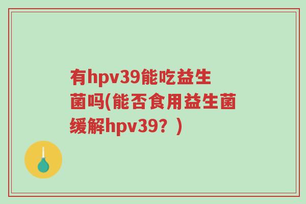 有hpv39能吃益生菌吗(能否食用益生菌缓解hpv39?)-第1张图片-超越 有hpv39能吃益生菌吗(能否食用益生菌缓解hpv39?)-第1张图片-超越