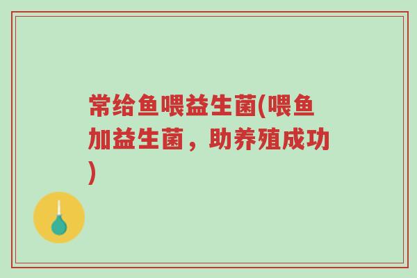常给鱼喂益生菌(喂鱼加益生菌,助养殖成功)-第1张图片-超越 常给鱼喂益生菌(喂鱼加益生菌,助养殖成功)-第1张图片-超越