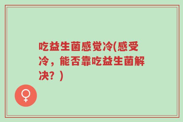 吃益生菌感觉冷(感受冷,能否靠吃益生菌解决?)-第1张图片-超越 吃益生菌感觉冷(感受冷,能否靠吃益生菌解决?)-第1张图片-超越
