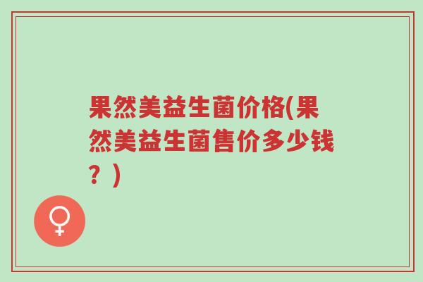 果然美益生菌价格(果然美益生菌售价多少钱?)-第1张图片-超越 果然美益生菌价格(果然美益生菌售价多少钱?)-第1张图片-超越