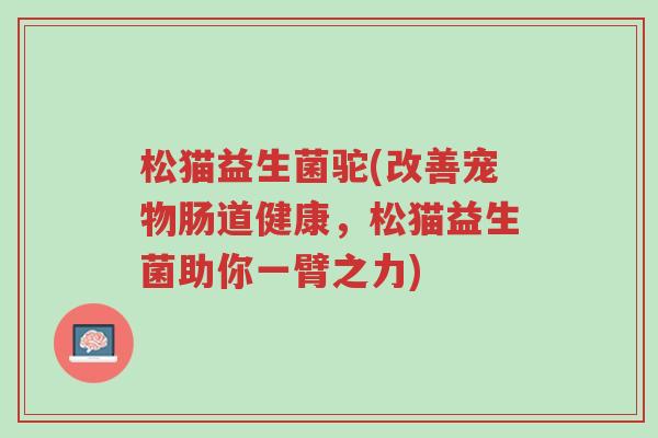 松猫益生菌驼(改善宠物肠道健康,松猫益生菌助你一臂之力)-第1张图片-超越 松猫益生菌驼(改善宠物肠道健康,松猫益生菌助你一臂之力)-第1张图片-超越