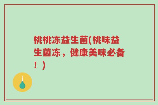 桃桃冻益生菌(桃味益生菌冻，健康美味必备！)-第1张图片-超越