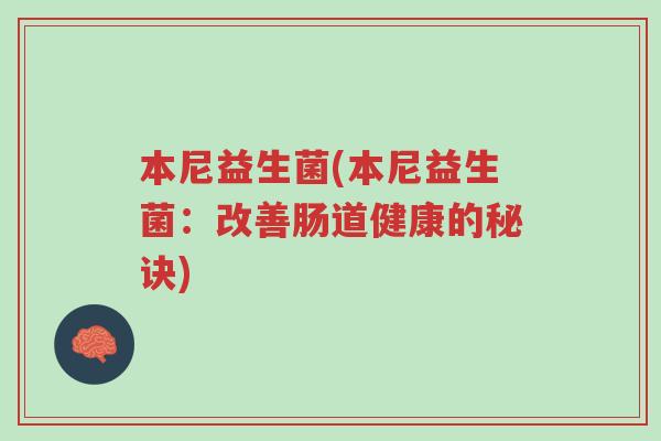 本尼益生菌(本尼益生菌:改善肠道健康的秘诀)-第1张图片-超越 本尼益生菌(本尼益生菌:改善肠道健康的秘诀)-第1张图片-超越