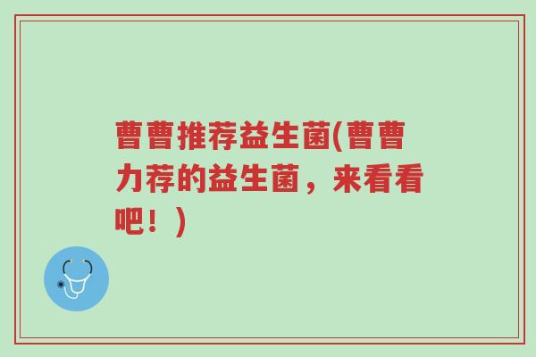 曹曹推荐益生菌(曹曹力荐的益生菌,来看看吧!)-第1张图片-超越 曹曹推荐益生菌(曹曹力荐的益生菌,来看看吧!)-第1张图片-超越