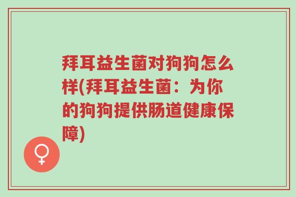 拜耳益生菌对狗狗怎么样(拜耳益生菌：为你的狗狗提供肠道健康保障)-第1张图片-超越