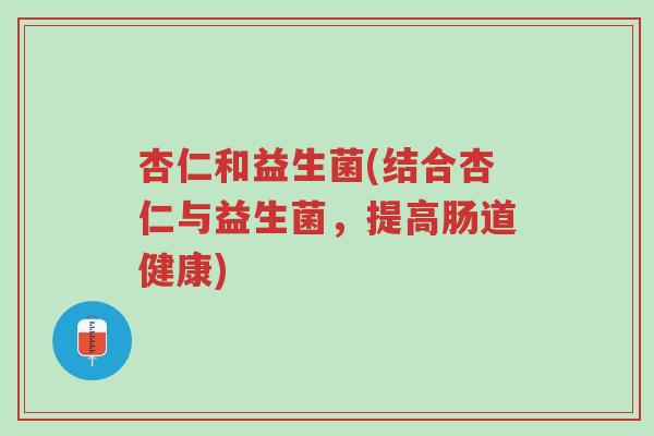 杏仁和益生菌(结合杏仁与益生菌,提高肠道健康)-第1张图片-超越 杏仁和益生菌(结合杏仁与益生菌,提高肠道健康)-第1张图片-超越
