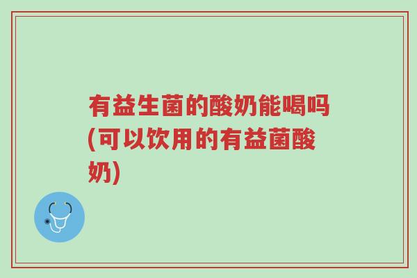 有益生菌的酸奶能喝吗(可以饮用的有益菌酸奶)-第1张图片-超越 有益生菌的酸奶能喝吗(可以饮用的有益菌酸奶)-第1张图片-超越
