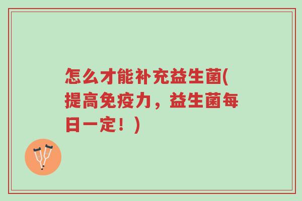 怎么才能补充益生菌(提高免疫力,益生菌每日一定!)-第1张图片-超越 怎么才能补充益生菌(提高免疫力,益生菌每日一定!)-第1张图片-超越