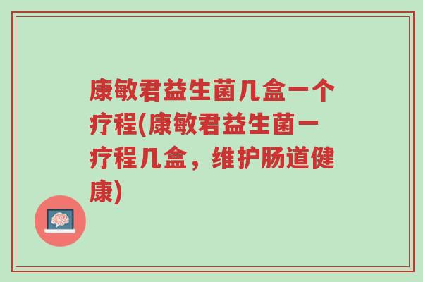 康敏君益生菌几盒一个疗程(康敏君益生菌一疗程几盒,维护肠道健康)-第1张图片-超越 康敏君益生菌几盒一个疗程(康敏君益生菌一疗程几盒,维护肠道健康)-第1张图片-超越