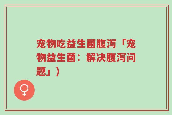 宠物吃益生菌腹泻「宠物益生菌：解决腹泻问题」)-第1张图片-超越