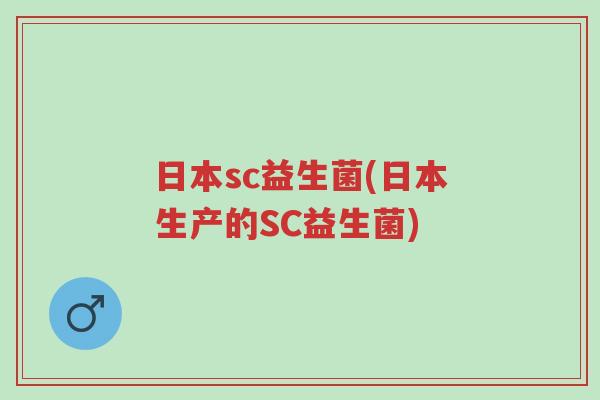 日本sc益生菌(日本生产的SC益生菌)-第1张图片-超越 日本sc益生菌(日本生产的SC益生菌)-第1张图片-超越