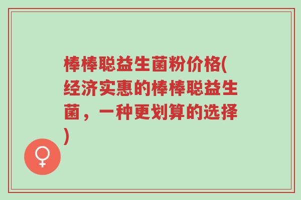 棒棒聪益生菌粉价格(经济实惠的棒棒聪益生菌,一种更划算的选择)-第1张图片-超越 棒棒聪益生菌粉价格(经济实惠的棒棒聪益生菌,一种更划算的选择)-第1张图片-超越