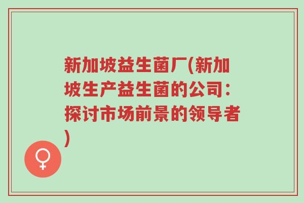 新加坡益生菌厂(新加坡生产益生菌的公司：探讨市场前景的领导者)-第1张图片-超越