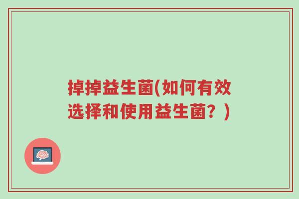 掉掉益生菌(如何有效选择和使用益生菌?)-第1张图片-超越 掉掉益生菌(如何有效选择和使用益生菌?)-第1张图片-超越