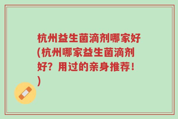 杭州益生菌滴剂哪家好(杭州哪家益生菌滴剂好?用过的亲身推荐!)-第1张图片-超越 杭州益生菌滴剂哪家好(杭州哪家益生菌滴剂好?用过的亲身推荐!)-第1张图片-超越