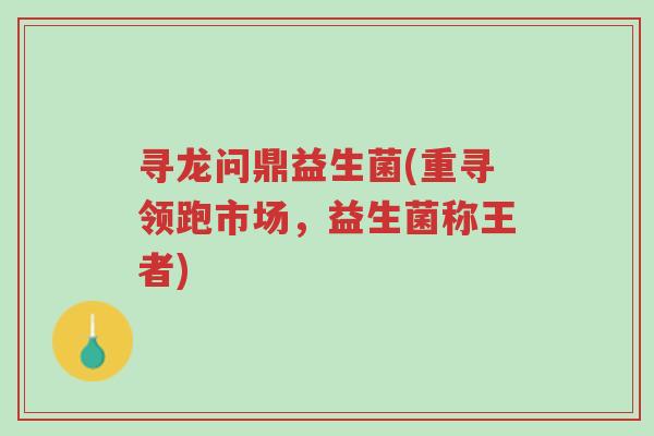 寻龙问鼎益生菌(重寻领跑市场,益生菌称王者)-第1张图片-超越 寻龙问鼎益生菌(重寻领跑市场,益生菌称王者)-第1张图片-超越