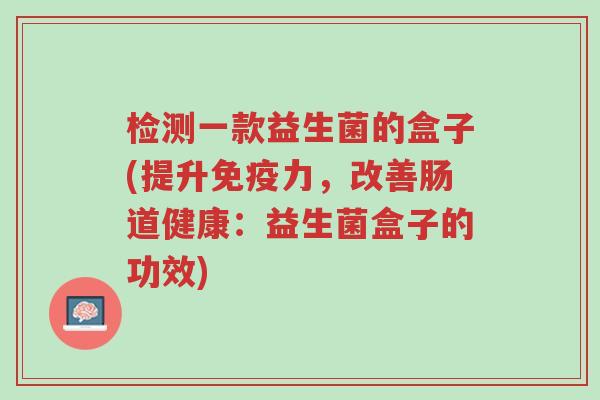检测一款益生菌的盒子(提升免疫力,改善肠道健康:益生菌盒子的功效)-第1张图片-超越 检测一款益生菌的盒子(提升免疫力,改善肠道健康:益生菌盒子的功效)-第1张图片-超越