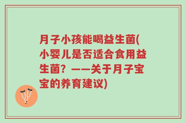 月子小孩能喝益生菌(小婴儿是否适合食用益生菌？——关于月子宝宝的养育建议)-第1张图片-超越