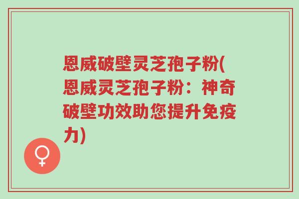 恩威破壁灵芝孢子粉(恩威灵芝孢子粉:神奇破壁功效助您提升免疫力)-第1张图片-超越 恩威破壁灵芝孢子粉(恩威灵芝孢子粉:神奇破壁功效助您提升免疫力)-第1张图片-超越