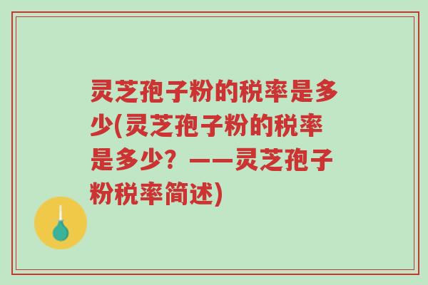 灵芝孢子粉的税率是多少(灵芝孢子粉的税率是多少？——灵芝孢子粉税率简述)-第1张图片-超越