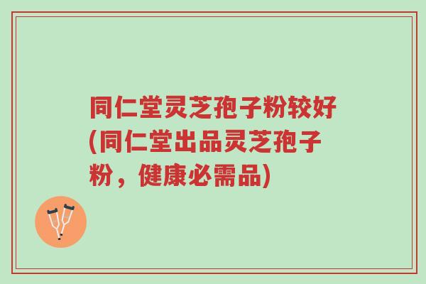 同仁堂灵芝孢子粉较好(同仁堂出品灵芝孢子粉,健康必需品)-第1张图片-超越 同仁堂灵芝孢子粉较好(同仁堂出品灵芝孢子粉,健康必需品)-第1张图片-超越