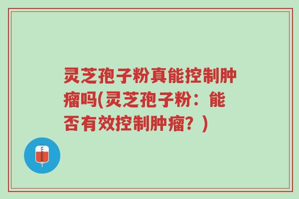 灵芝孢子粉真能控制肿瘤吗(灵芝孢子粉:能否有效控制肿瘤?)-第1张图片-超越 灵芝孢子粉真能控制肿瘤吗(灵芝孢子粉:能否有效控制肿瘤?)-第1张图片-超越