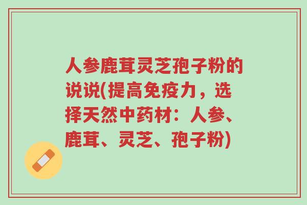 人参鹿茸灵芝孢子粉的说说(提高免疫力，选择天然中药材：人参、鹿茸、灵芝、孢子粉)-第1张图片-超越