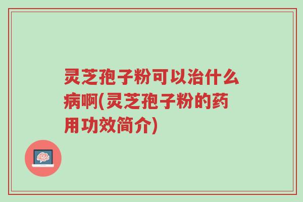 灵芝孢子粉可以治什么病啊(灵芝孢子粉的药用功效简介)-第1张图片-超越 灵芝孢子粉可以治什么病啊(灵芝孢子粉的药用功效简介)-第1张图片-超越